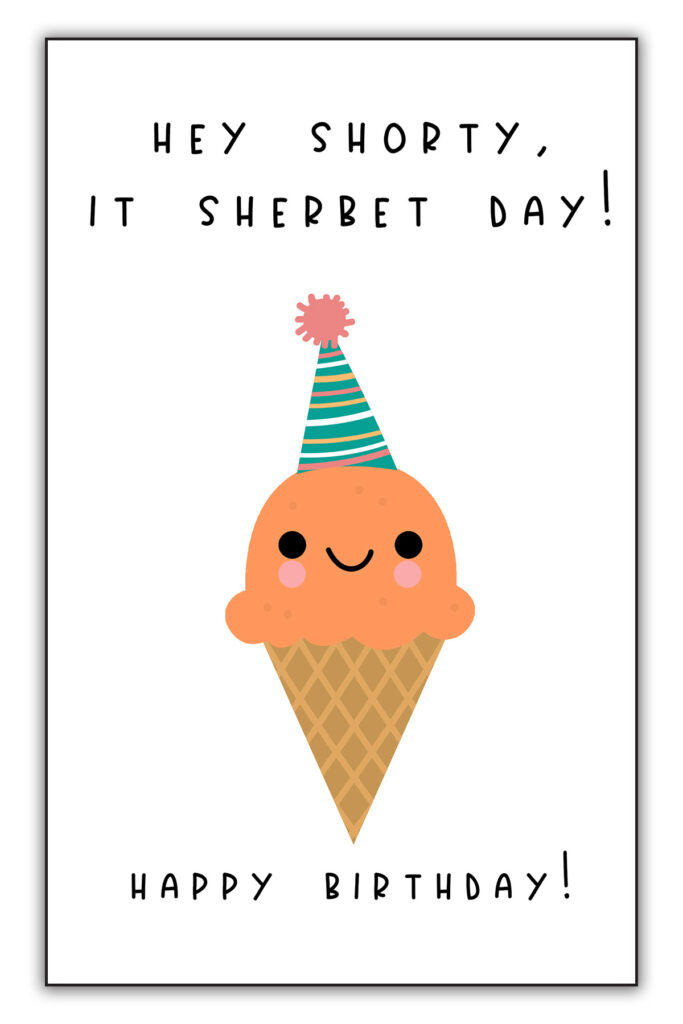 This image is of one of the funny homemade birthday cards you can download for free at the end of this blog post. It says Hey shorty, it sherbet day! Happy Birthday! And it has a picture of a cone of sherbet with a birthday hat on.