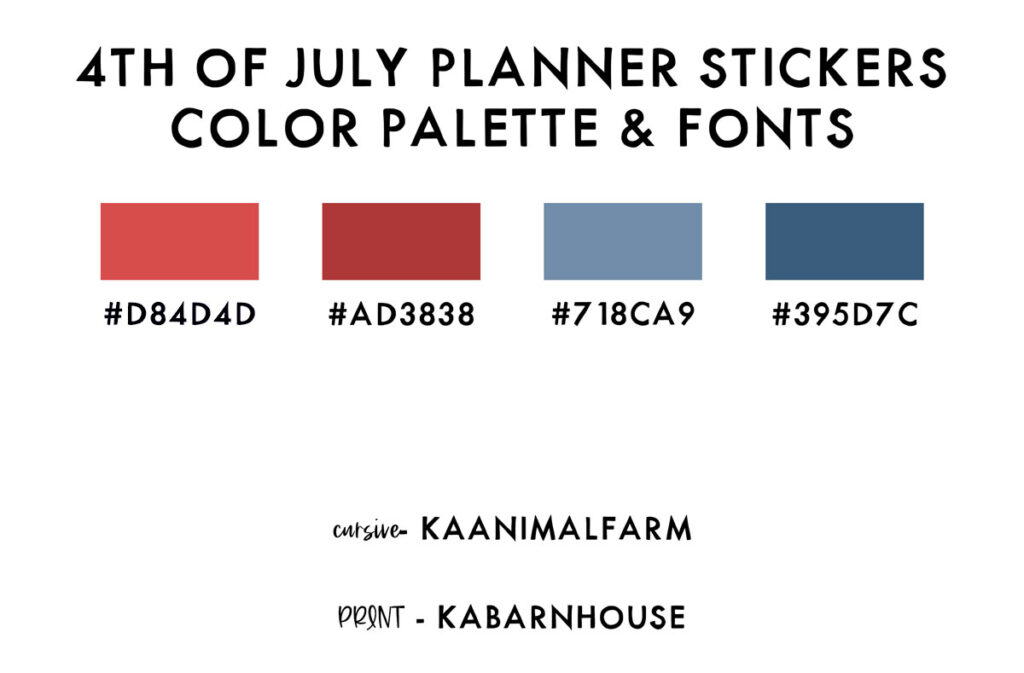 This image shows the color palette and fonts used for the free Fourth of July planner stickers. It says: 4th of July planner stickers color palette & fonts at the top. Below that is a light color red with the hex code: D84D4D. Next to that is a darker red, with the Hex code: #AD3838. Next to that is a light blue color with the hex code #718CA9. Lastly is a dark blue with the hex code #395D7C. Below that is a cursive font shown with the name of the font, KAANIMALFARM next to it. Under that is a print font with the name KABARNHOUSE.