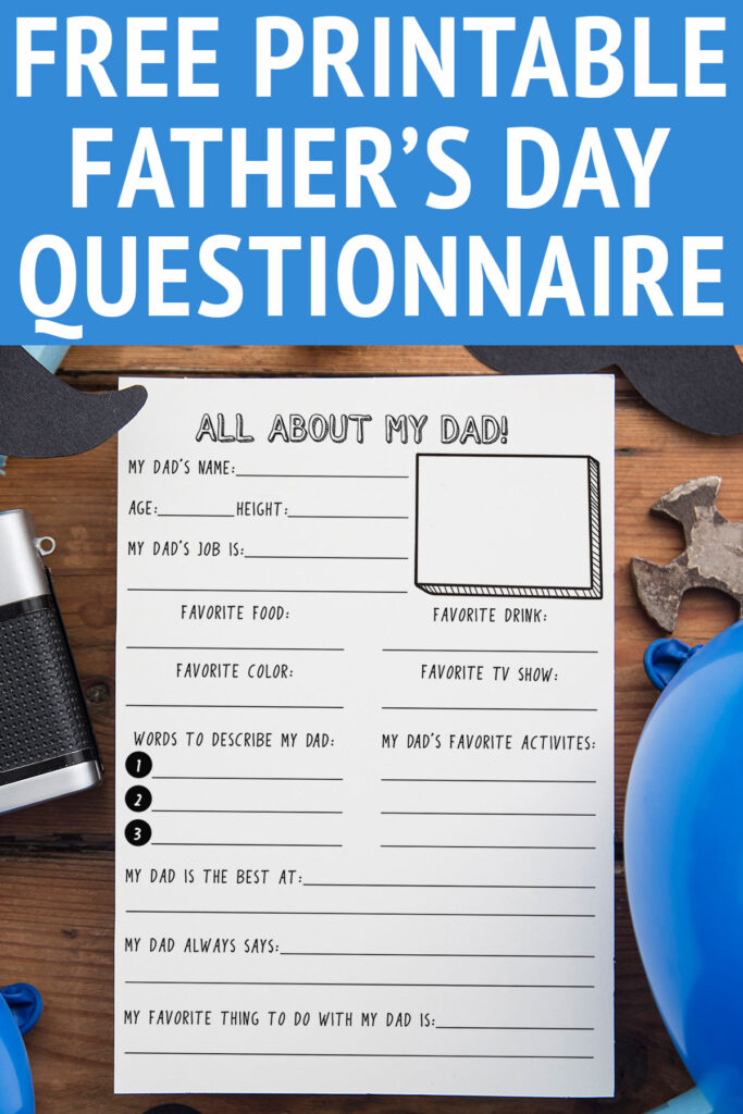 This image shows the free Father’s Day questionnaire you download for free at the end of this blog post. The very top says free printable Father’s Day questionnaire. The printable is laying on a wood table top. It is surrounded by paper mustaches, blue balloons, blue gift wrapped box, and a camera. At the top the printable says: All About my Dad. Then has the following questions: My Dad’s name, Age, height, My Dad’s Job, favorite food, favorite drink, favorite color, favorite TV show, words to describe my dad (1, 2, 3), my dad’s favorite activities, my dad is the best at, my dad always says, and my favorite thing to do with my dad is.