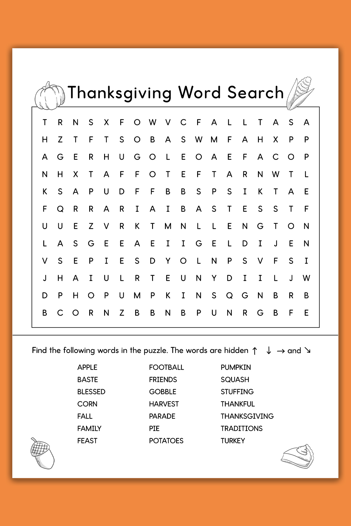 This image shows a Thanksgiving Word search printable which you can get at the end of the blog post. This example is showing the medium version. At the top, it says Thanksgiving word search. Below that is a grid of letters. Underneath that is a list of Thanksgiving themed words to search for (such as turkey, fall, football, and more). This example also has black and white Thanksgiving clip art including a pumpkin, ear of corn, acorn, and slice of pumpkin pie.