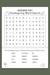 This image shows a key for a Thanksgiving Word search printable which you can get at the end of the blog post. This example is showing the easy version. At the top, it says ANSWER KEY Thanksgiving word search. Below that is a grid of letters. Underneath that is a list of Thanksgiving themed words to search for (such as turkey, fall, football, and more). This example also has black and white Thanksgiving clip art including a pumpkin, ear of corn, acorn, and slice of pumpkin pie.