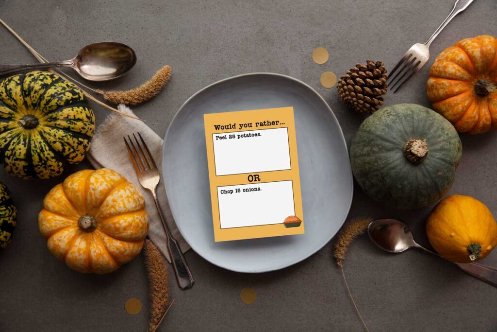 This image shows one of the question cards from the Would you Rather Thanksgiving games printable. There are twenty Thanksgiving would you rather question cards included in this free set you can get in this blog post. This question says, would you rather peel 25 potatoes or chop 15 onions. The card is sitting on a plate surrounded by pumpkins, pine cones, wheat stalks, and silverware.