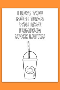 This image shows one of the cards from the thanksgiving cards coloring pages set. It says I love you more than you love pumpkin spice lattes. Below that is an image of a pumpkin spice latte.