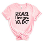 Light pink T-shirt with the quote “Because I love you, you idiot” printed in bold black text.